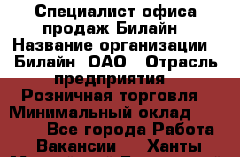 Специалист офиса продаж Билайн › Название организации ­ Билайн, ОАО › Отрасль предприятия ­ Розничная торговля › Минимальный оклад ­ 50 000 - Все города Работа » Вакансии   . Ханты-Мансийский,Белоярский г.